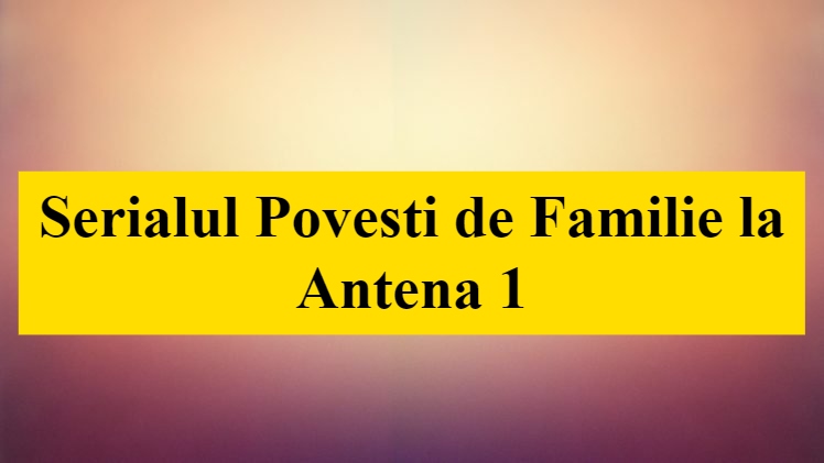 Serialul Povesti de Familie la Antena 1