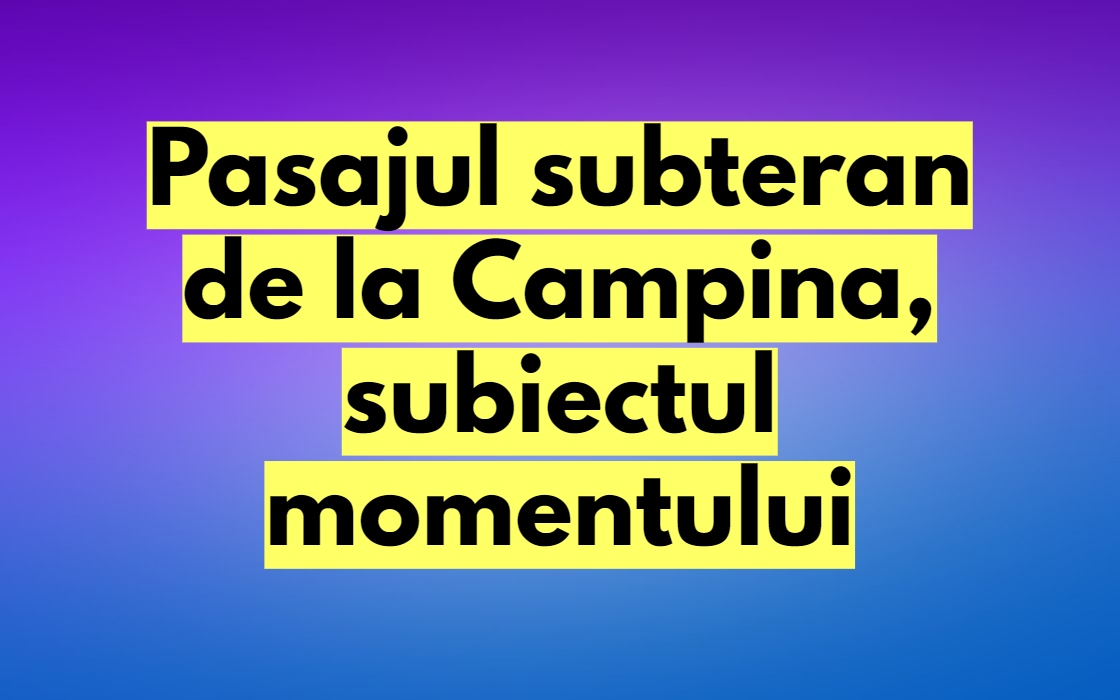 Pasajul subteran de la Campina, subiectul momentului in cel mai insorit municipiu din Romania