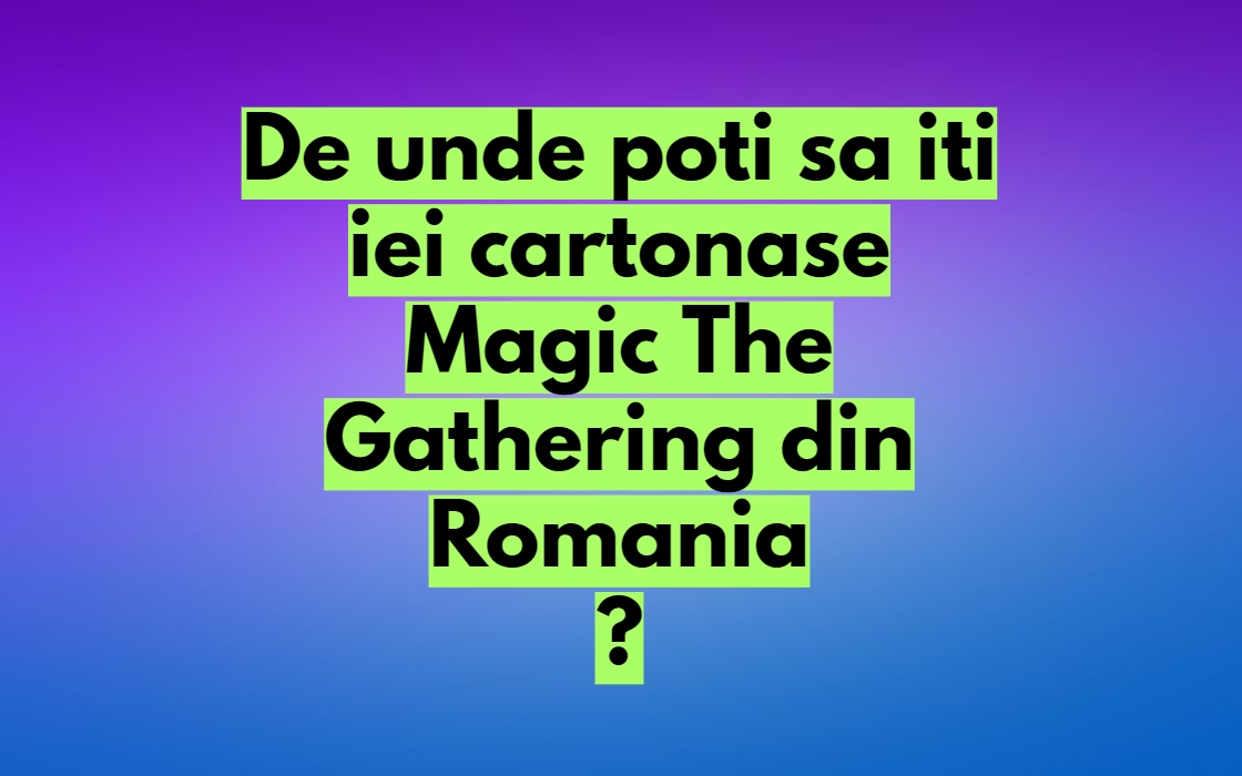 Cartonase Magic The Gathering – De unde poti sa iti iei in Romania?