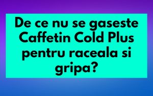 De ce nu se gaseste Caffetin Cold Plus pentru raceala si gripa