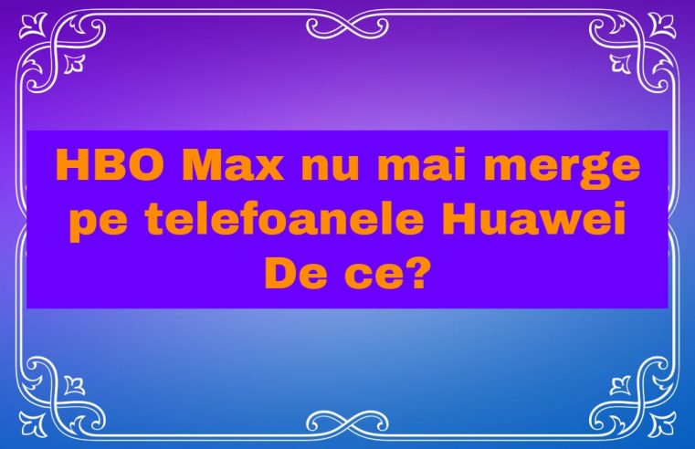 HBO Max nu mai merge pe telefoanele Huawei